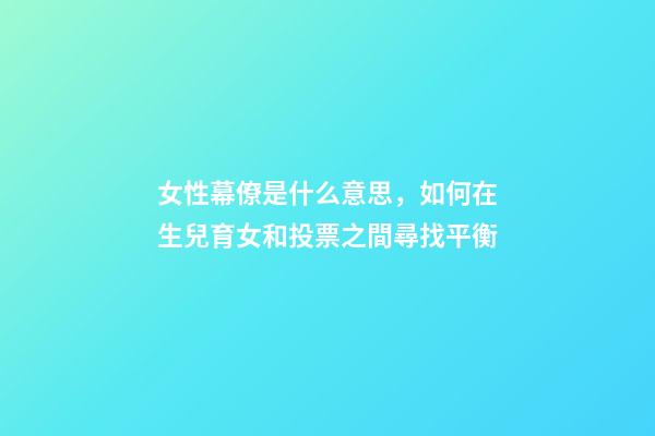 女性幕僚是什么意思，如何在生兒育女和投票之間尋找平衡-第1張-觀點-玄機派