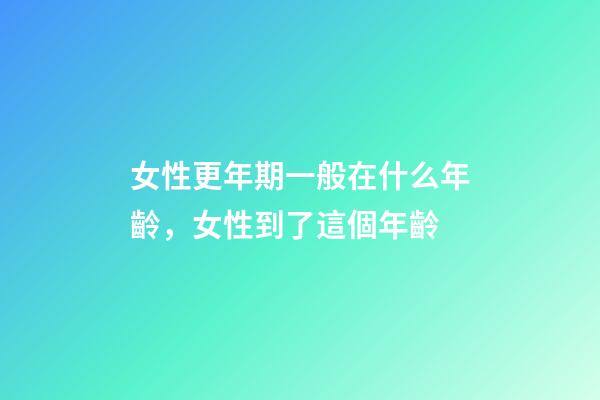 女性更年期一般在什么年齡，女性到了這個年齡-第1張-觀點-玄機派
