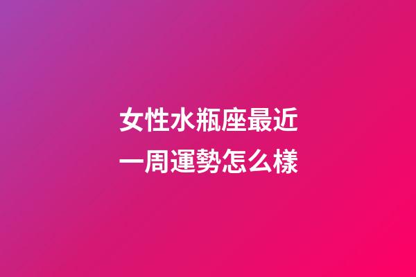 女性水瓶座最近一周運勢怎么樣-第1張-星座運勢-玄機派