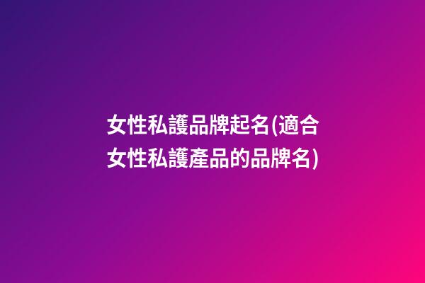 女性私護品牌起名(適合女性私護產品的品牌名)