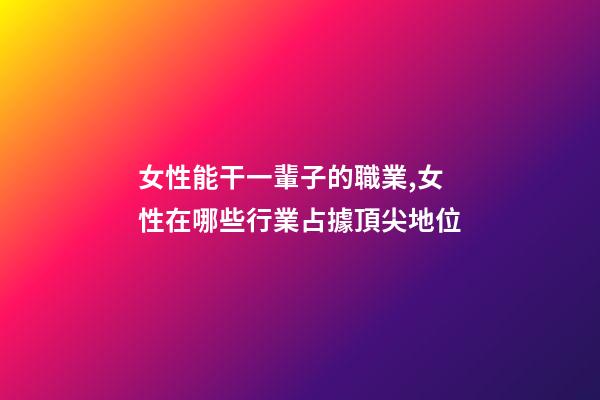 女性能干一輩子的職業,女性在哪些行業占據頂尖地位-第1張-觀點-玄機派