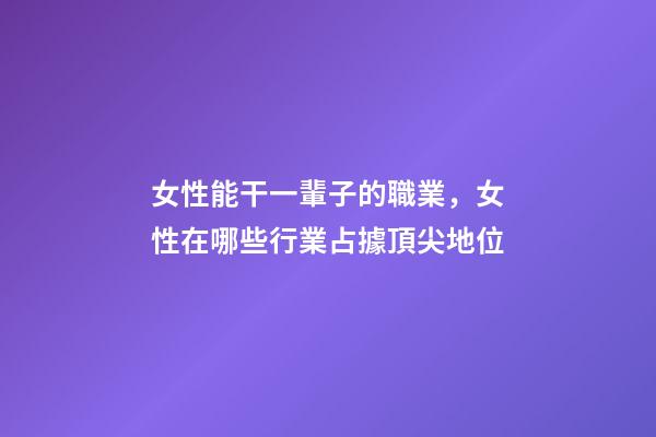 女性能干一輩子的職業，女性在哪些行業占據頂尖地位-第1張-觀點-玄機派