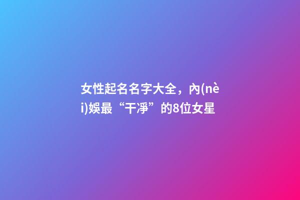 女性起名名字大全，內(nèi)娛最“干凈”的8位女星-第1張-觀點-玄機派