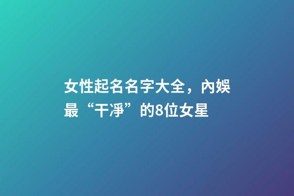 女性起名名字大全，內娛最“干凈”的8位女星-第1張-觀點-玄機派
