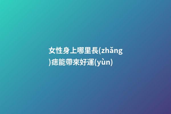女性身上哪里長(zhǎng)痣能帶來好運(yùn)?
