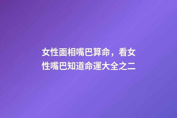 女性面相嘴巴算命，看女性嘴巴知道命運大全之二
