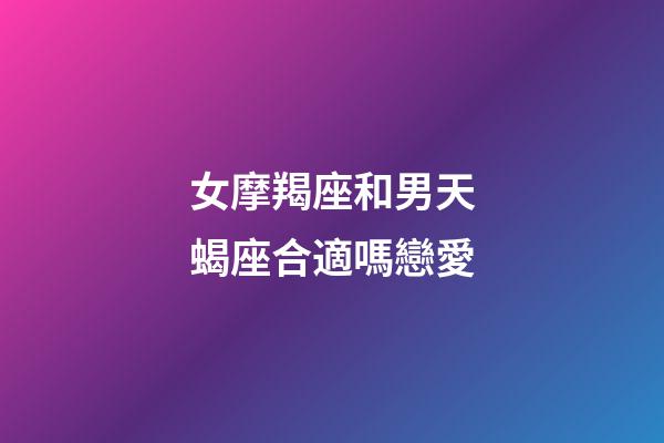 女摩羯座和男天蝎座合適嗎戀愛-第1張-星座運(yùn)勢-玄機(jī)派