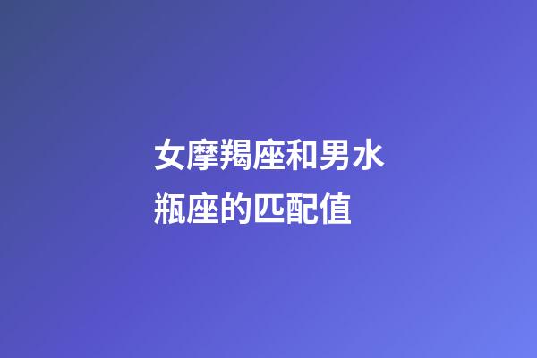 女摩羯座和男水瓶座的匹配值-第1張-星座運勢-玄機派