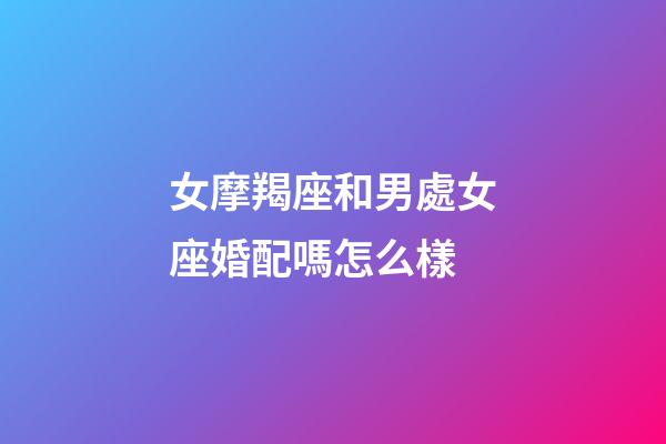 女摩羯座和男處女座婚配嗎怎么樣-第1張-星座運勢-玄機派