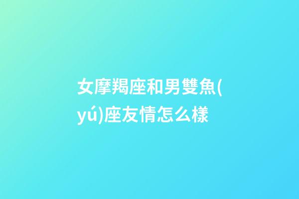 女摩羯座和男雙魚(yú)座友情怎么樣-第1張-星座運(yùn)勢(shì)-玄機(jī)派