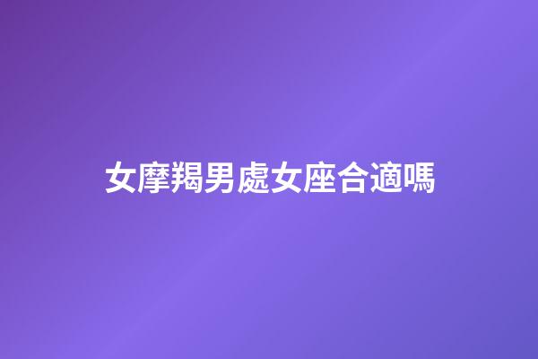 女摩羯男處女座合適嗎-第1張-星座運勢-玄機派