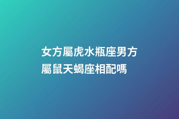 女方屬虎水瓶座男方屬鼠天蝎座相配嗎