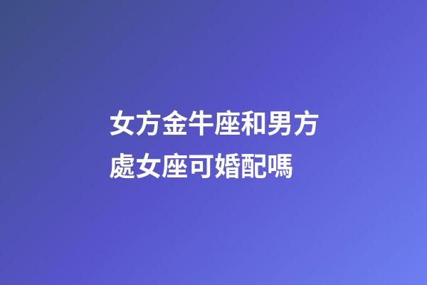 女方金牛座和男方處女座可婚配嗎