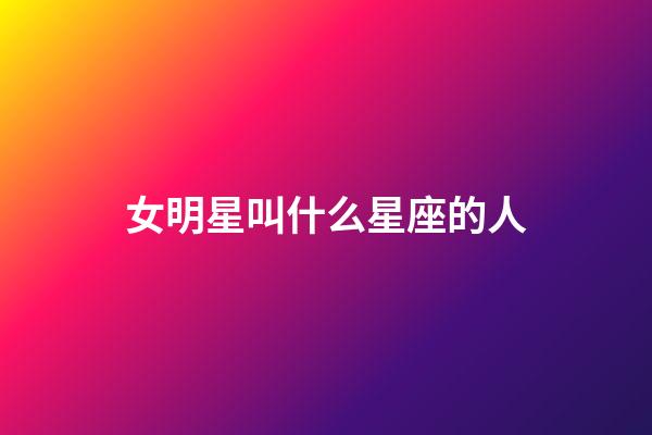 女明星叫什么星座的人-第1張-星座運勢-玄機派