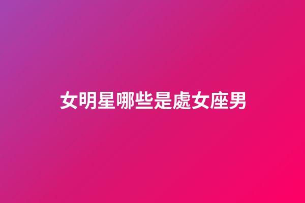 女明星哪些是處女座男-第1張-星座運勢-玄機派