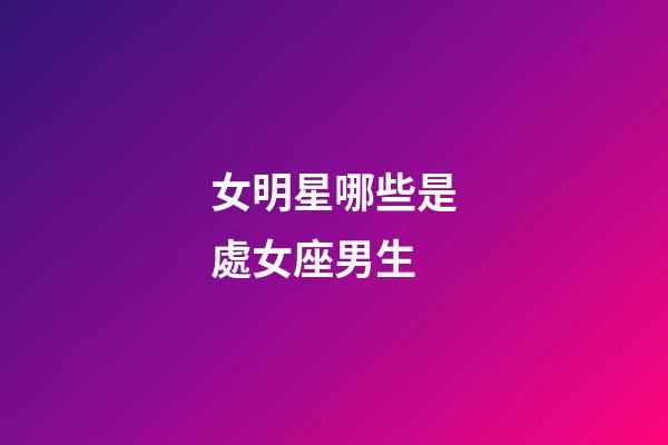 女明星哪些是處女座男生-第1張-星座運勢-玄機派