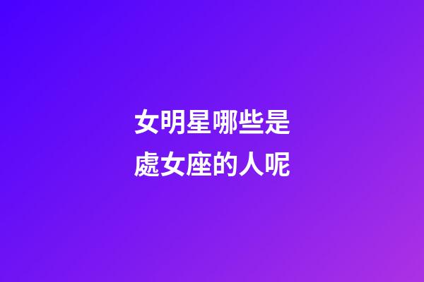 女明星哪些是處女座的人呢-第1張-星座運勢-玄機派