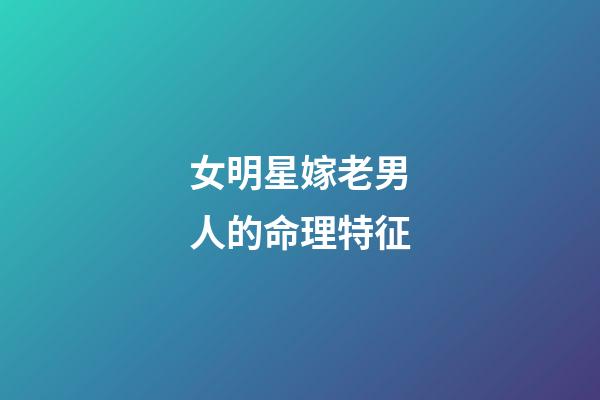 女明星嫁老男人的命理特征