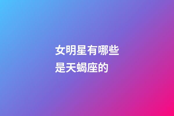 女明星有哪些是天蝎座的-第1張-星座運勢-玄機派