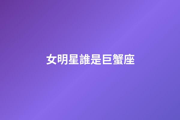 女明星誰是巨蟹座-第1張-星座運勢-玄機派