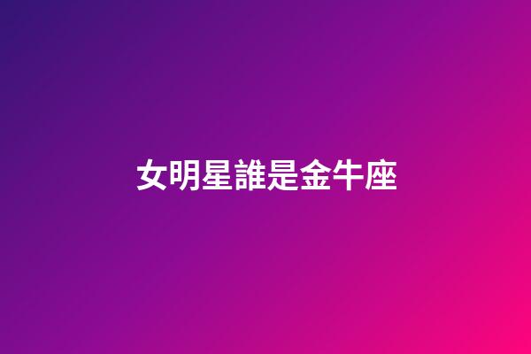 女明星誰是金牛座-第1張-星座運勢-玄機派