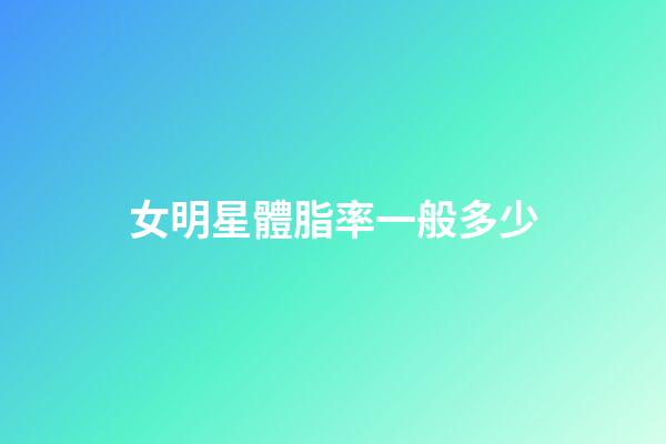 女明星體脂率一般多少-第1張-星座運勢-玄機派