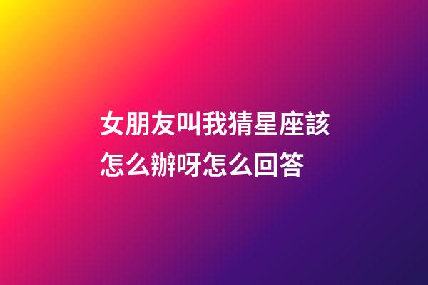女朋友叫我猜星座該怎么辦呀怎么回答-第1張-星座運勢-玄機派