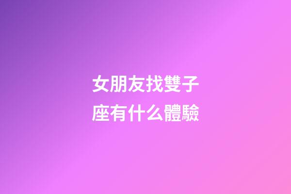 女朋友找雙子座有什么體驗-第1張-星座運勢-玄機派
