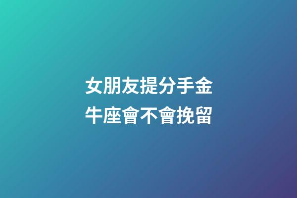 女朋友提分手金牛座會不會挽留-第1張-星座運勢-玄機派