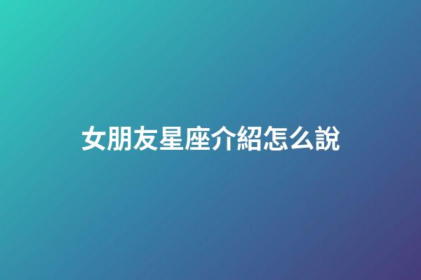 女朋友星座介紹怎么說-第1張-星座運勢-玄機派