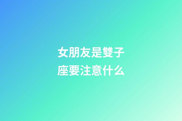 女朋友是雙子座要注意什么-第1張-星座運勢-玄機派