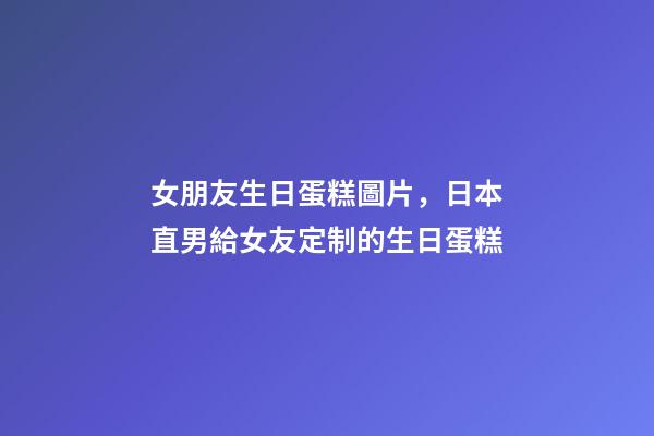 女朋友生日蛋糕圖片，日本直男給女友定制的生日蛋糕-第1張-觀點-玄機派