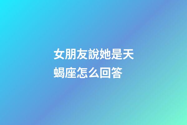 女朋友說她是天蝎座怎么回答-第1張-星座運勢-玄機派