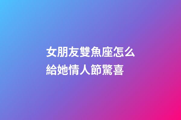 女朋友雙魚座怎么給她情人節驚喜-第1張-星座運勢-玄機派