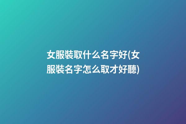 女服裝取什么名字好(女服裝名字怎么取才好聽)