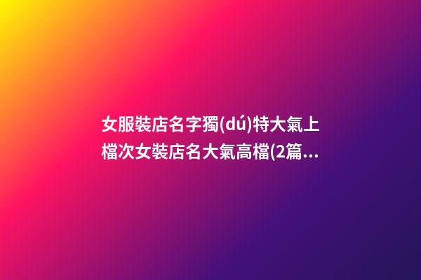 女服裝店名字獨(dú)特大氣上檔次女裝店名大氣高檔(2篇)-第1張-店鋪起名-玄機(jī)派