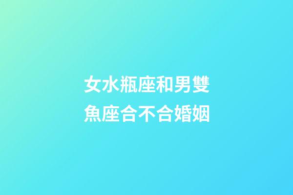 女水瓶座和男雙魚座合不合婚姻-第1張-星座運(yùn)勢-玄機(jī)派