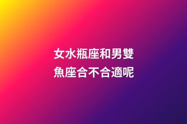 女水瓶座和男雙魚座合不合適呢-第1張-星座運(yùn)勢-玄機(jī)派