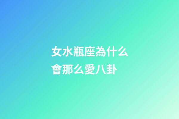 女水瓶座為什么會那么愛八卦-第1張-星座運勢-玄機派