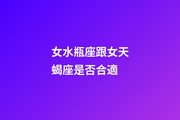 女水瓶座跟女天蝎座是否合適-第1張-星座運勢-玄機派