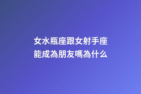 女水瓶座跟女射手座能成為朋友嗎為什么-第1張-星座運勢-玄機派
