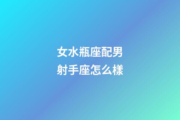 女水瓶座配男射手座怎么樣-第1張-星座運勢-玄機派