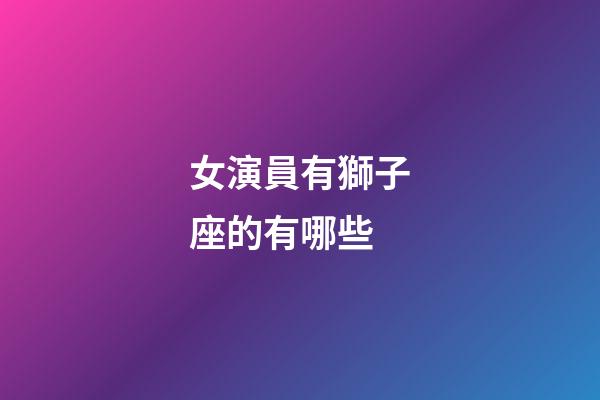 女演員有獅子座的有哪些-第1張-星座運勢-玄機派