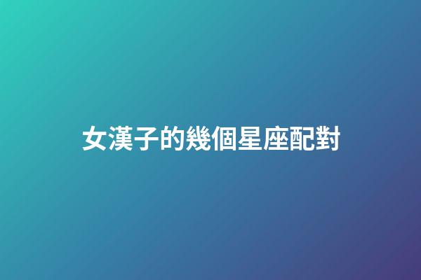 女漢子的幾個星座配對-第1張-星座運勢-玄機派