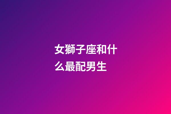女獅子座和什么最配男生-第1張-星座運勢-玄機派