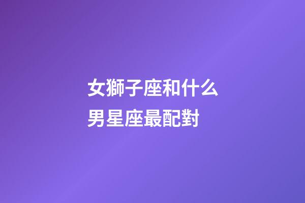 女獅子座和什么男星座最配對-第1張-星座運勢-玄機派