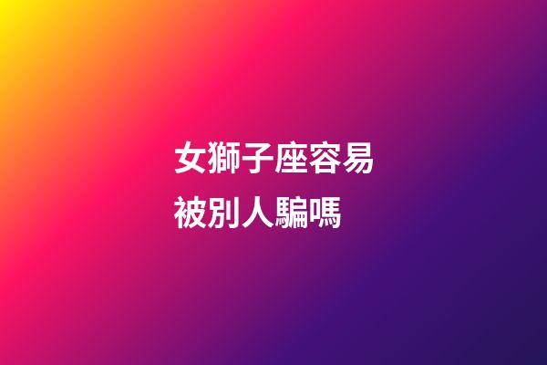 女獅子座容易被別人騙嗎