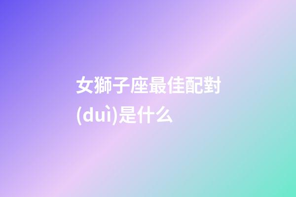 女獅子座最佳配對(duì)是什么-第1張-星座運(yùn)勢(shì)-玄機(jī)派