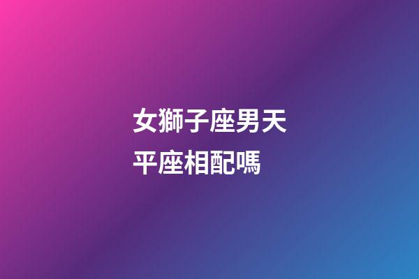 女獅子座男天平座相配嗎-第1張-星座運勢-玄機派