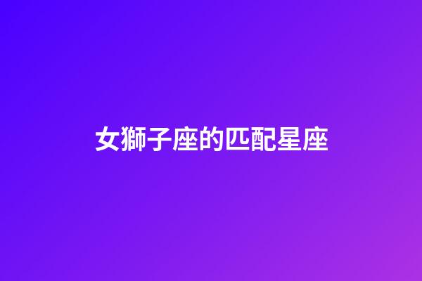 女獅子座的匹配星座-第1張-星座運勢-玄機派